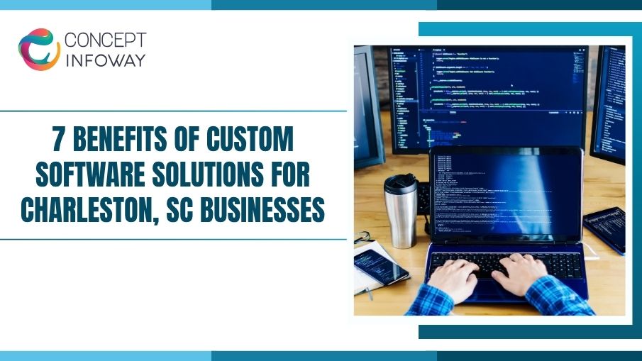 7 Benefits of Custom Software Solutions for Charleston, SC Businesses - Concept Infoway LLC